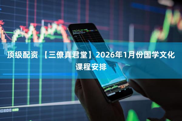 顶级配资 【三僚真君堂】2026年1月份国学文化课程安排