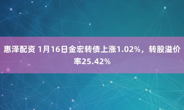 惠泽配资 1月16日金宏转债上涨1.02%，转股溢价率25.42%