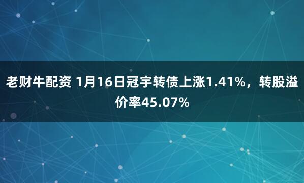 老财牛配资 1月16日冠宇转债上涨1.41%，转股溢价率45.07%
