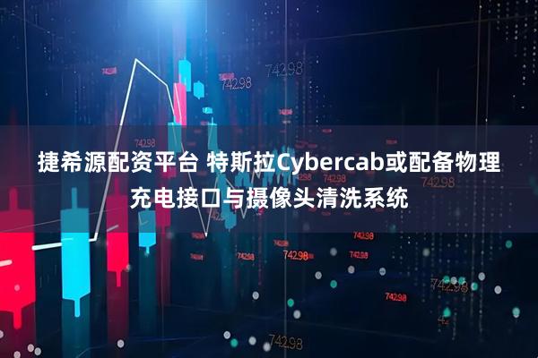 捷希源配资平台 特斯拉Cybercab或配备物理充电接口与摄像头清洗系统
