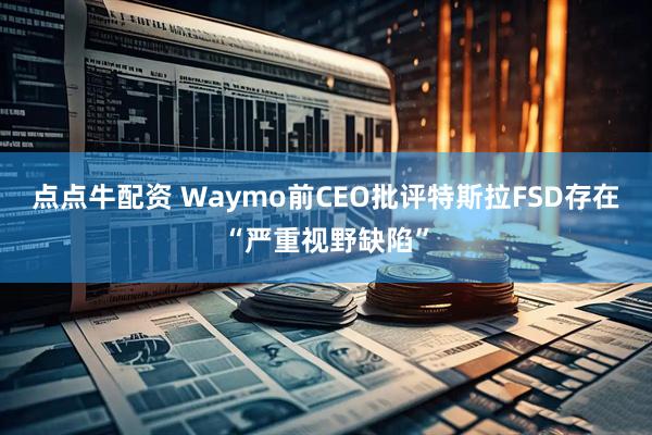 点点牛配资 Waymo前CEO批评特斯拉FSD存在“严重视野缺陷”