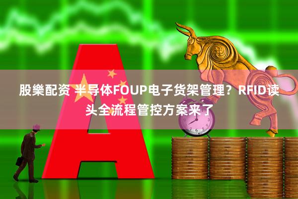 股樂配资 半导体FOUP电子货架管理？RFID读头全流程管控方案来了