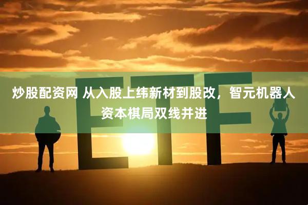 炒股配资网 从入股上纬新材到股改，智元机器人资本棋局双线并进