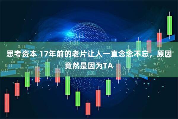 思考资本 17年前的老片让人一直念念不忘，原因竟然是因为TA