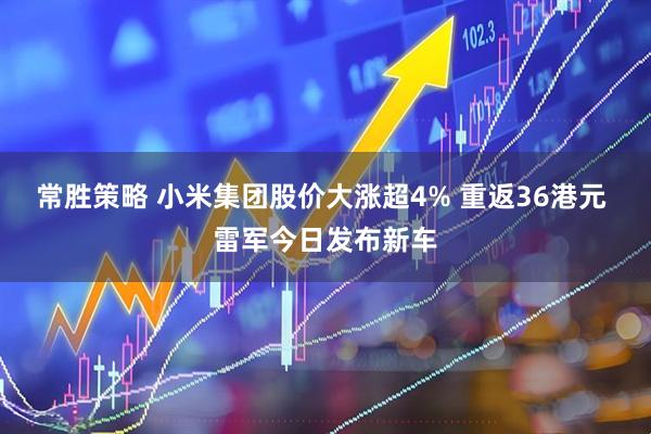 常胜策略 小米集团股价大涨超4% 重返36港元 雷军今日发布新车